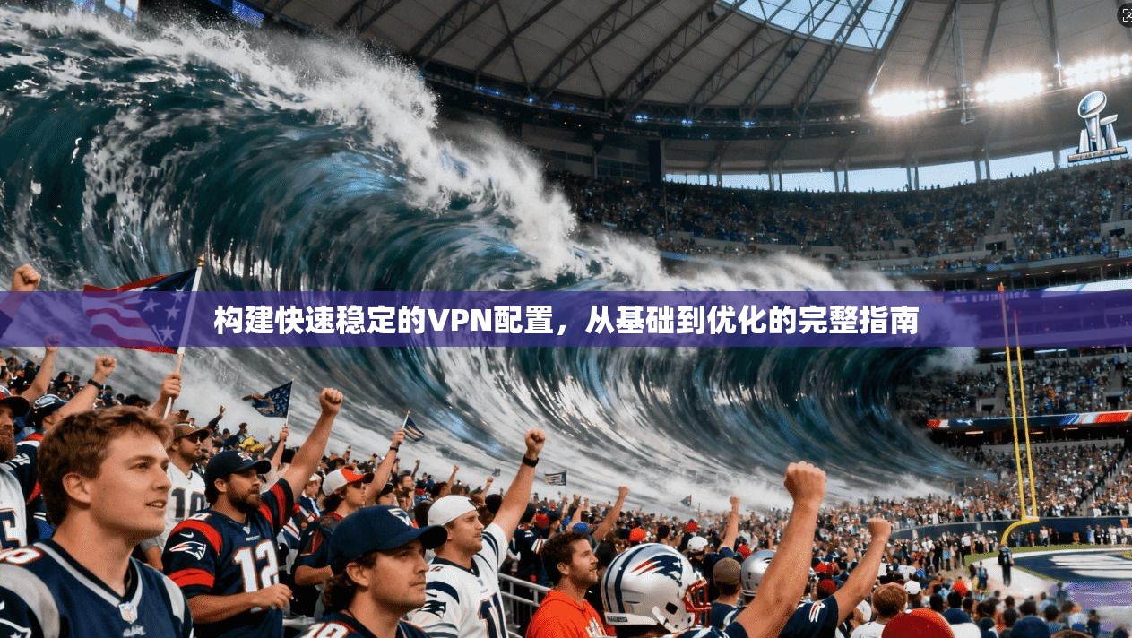 构建快速稳定的VPN配置，从基础到优化的完整指南