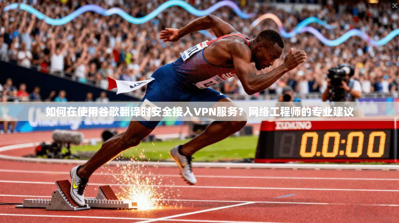 如何在使用谷歌翻译时安全接入VPN服务？网络工程师的专业建议