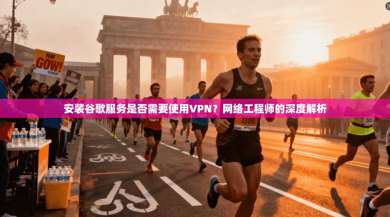 安装谷歌服务是否需要使用VPN?网络工程师的深度解析