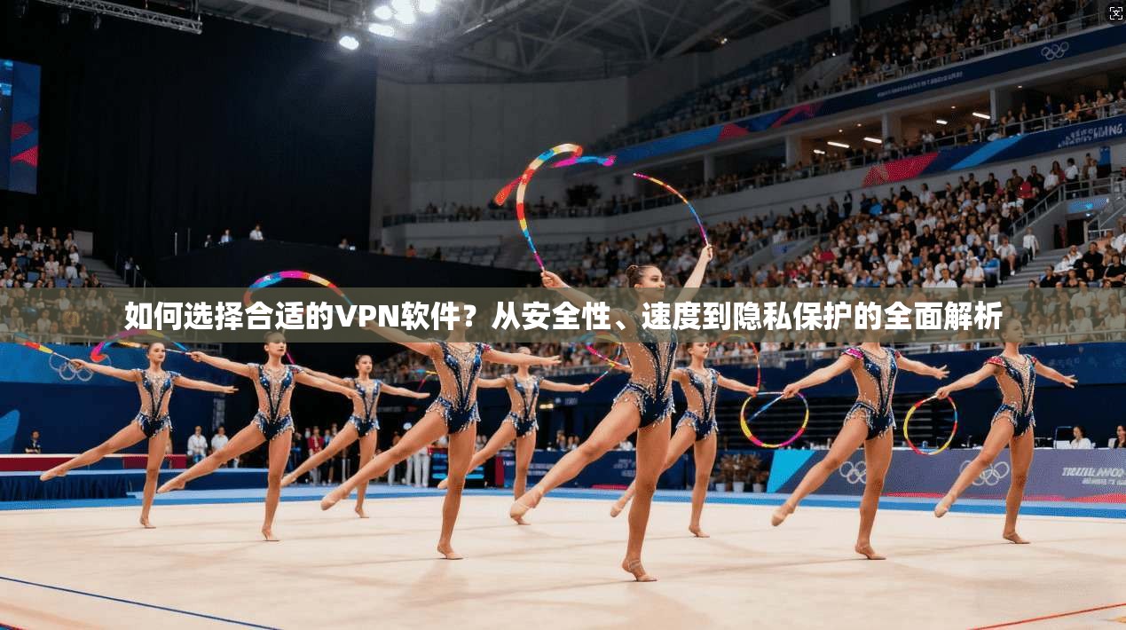 如何选择合适的VPN软件？从安全性、速度到隐私保护的全面解析