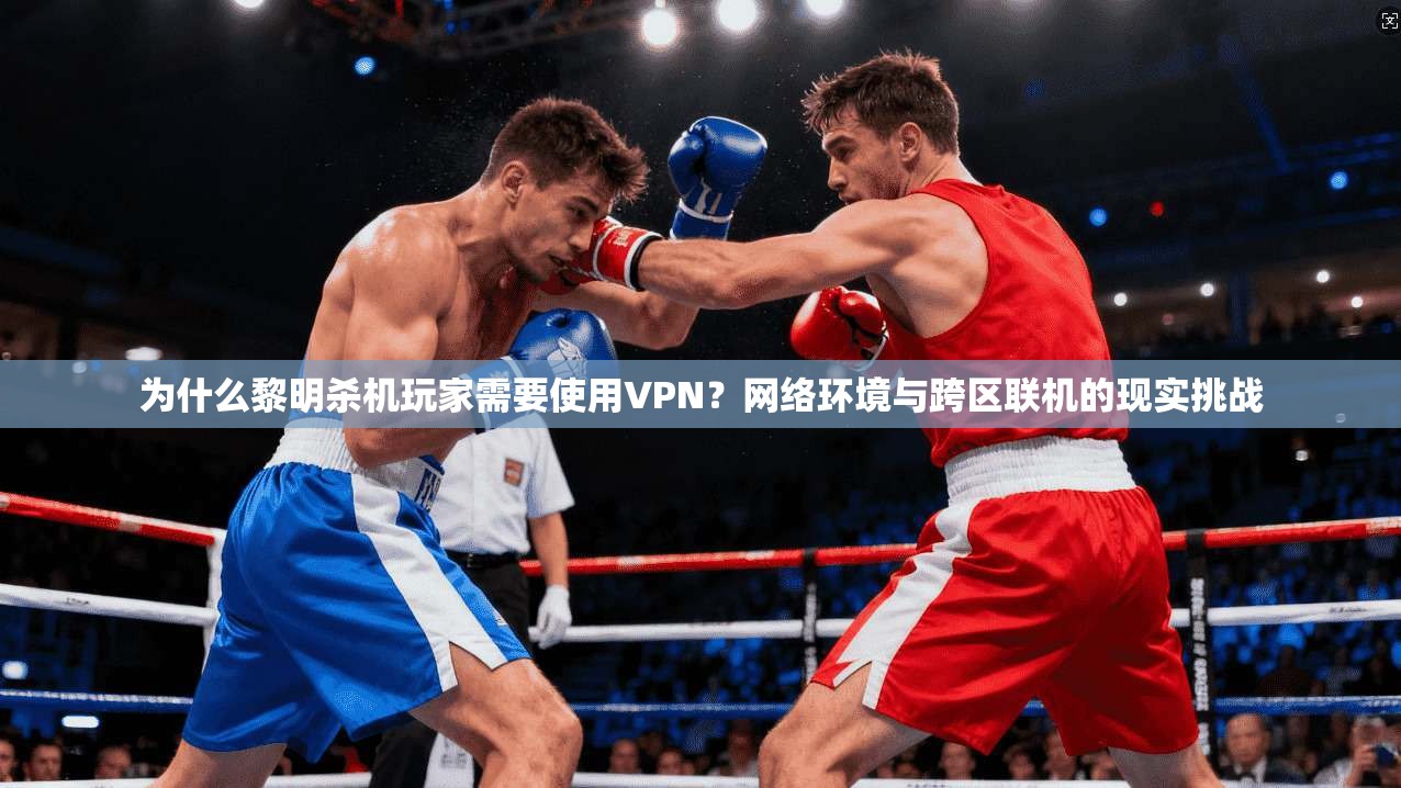 为什么黎明杀机玩家需要使用VPN？网络环境与跨区联机的现实挑战