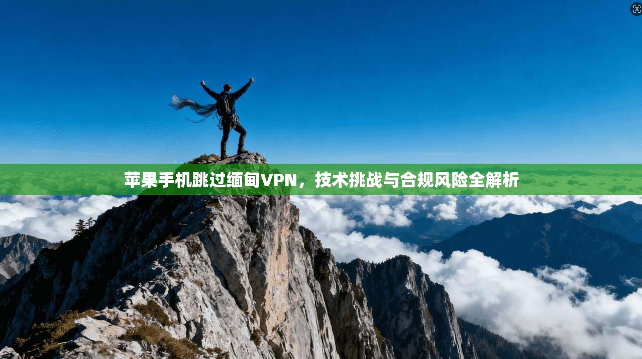 苹果手机跳过缅甸VPN,技术挑战与合规风险全解析