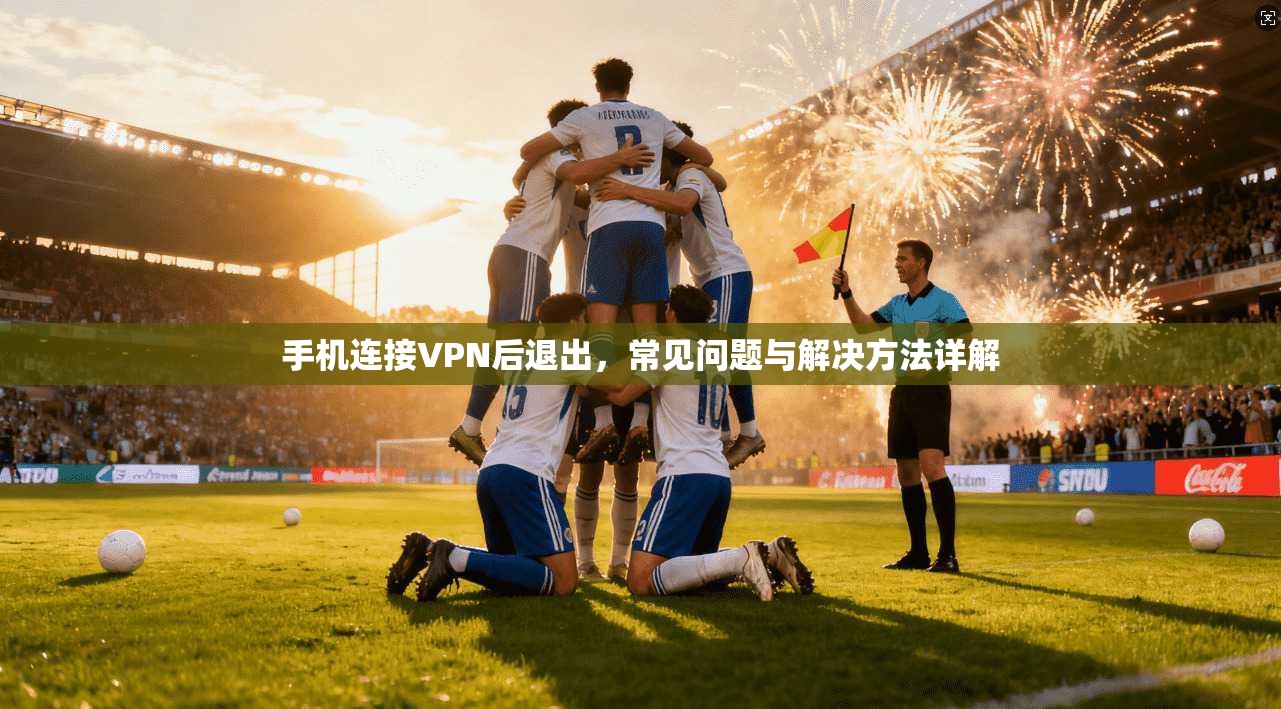 手机连接VPN后退出，常见问题与解决方法详解