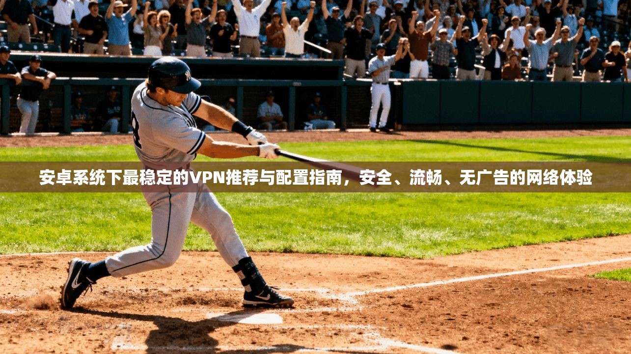 安卓系统下最稳定的VPN推荐与配置指南，安全、流畅、无广告的网络体验