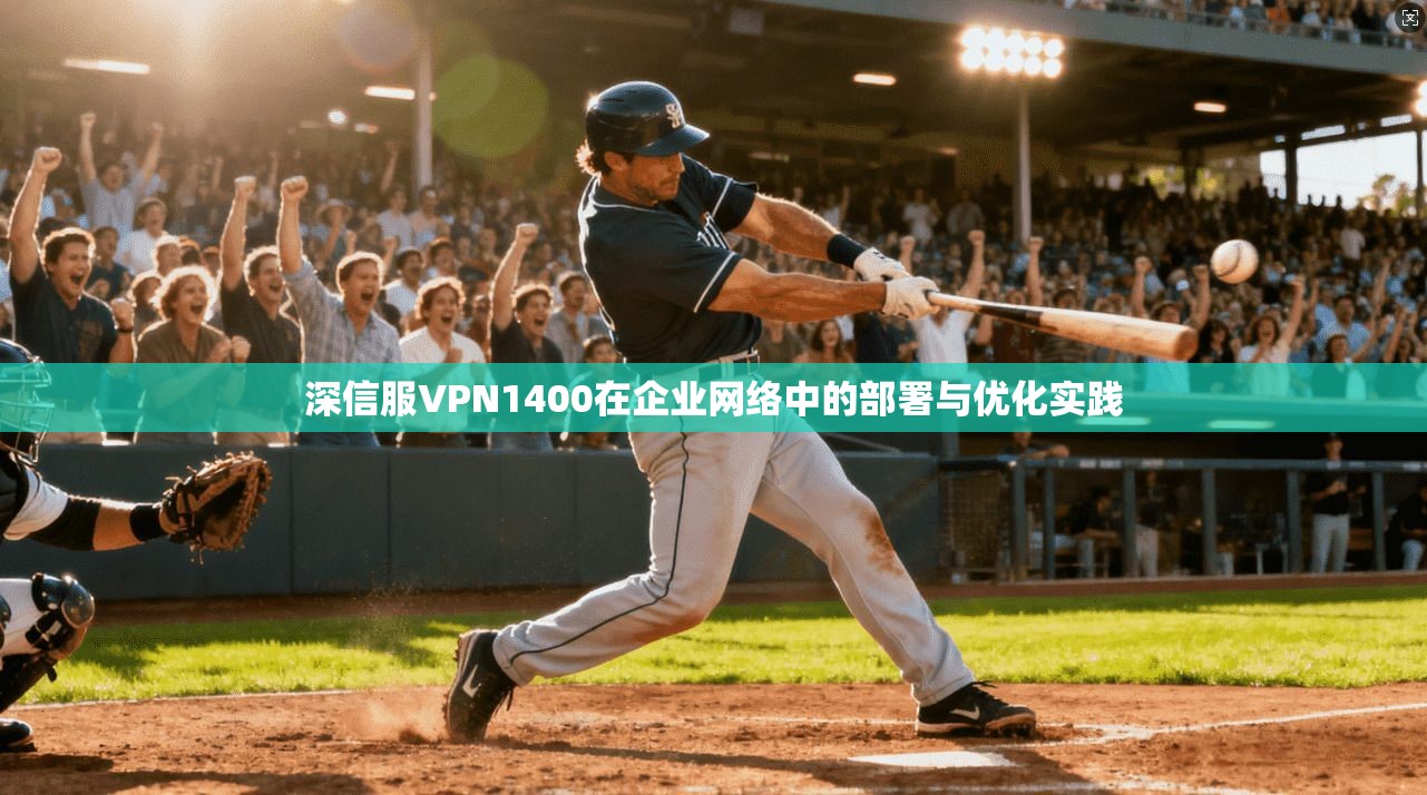深信服VPN1400在企业网络中的部署与优化实践