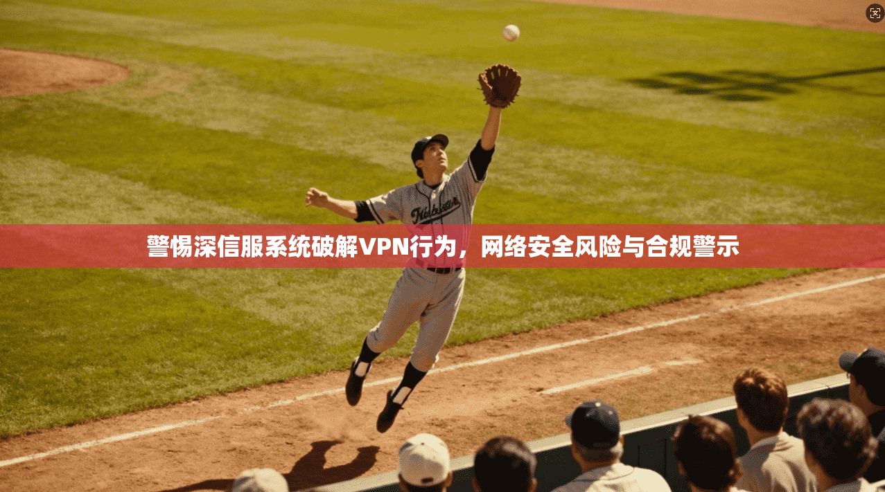 警惕深信服系统破解VPN行为，网络安全风险与合规警示