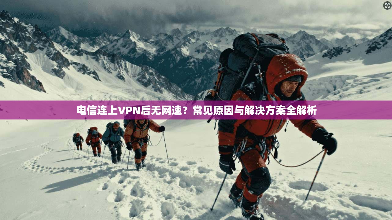 电信连上VPN后无网速?常见原因与解决方案全解析 电信连上VPN后无网速?常见原因与解决方案全解析