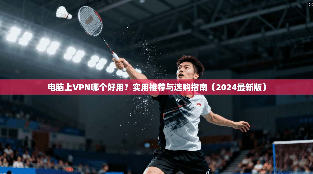 电脑上VPN哪个好用？实用推荐与选购指南（2024最新版）