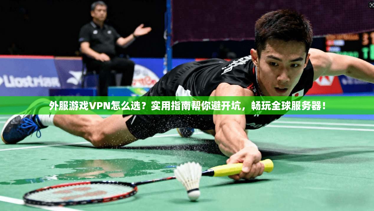 外服游戏VPN怎么选？实用指南帮你避开坑，畅玩全球服务器！