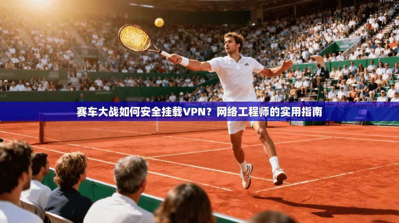 赛车大战如何安全挂载VPN？网络工程师的实用指南