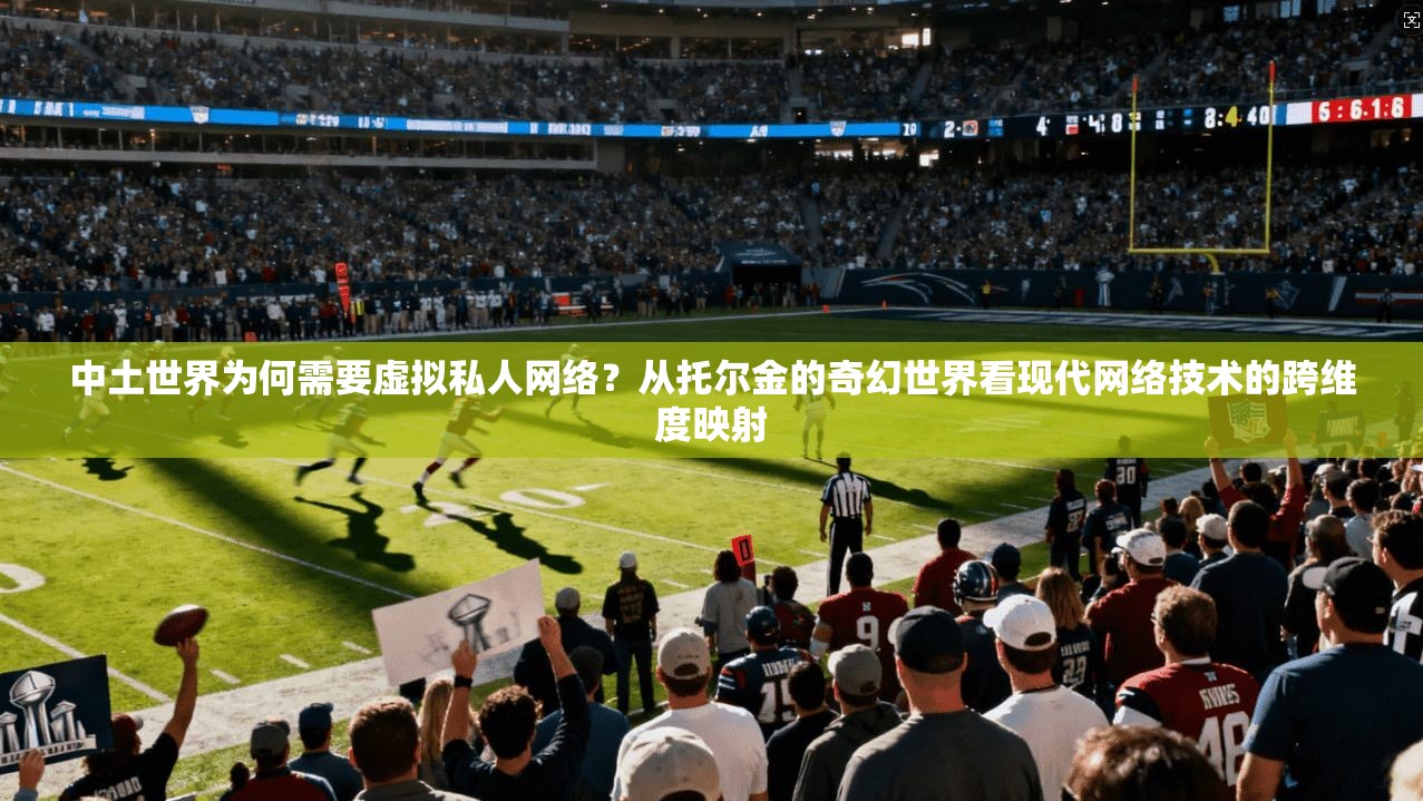 中土世界为何需要虚拟私人网络？从托尔金的奇幻世界看现代网络技术的跨维度映射