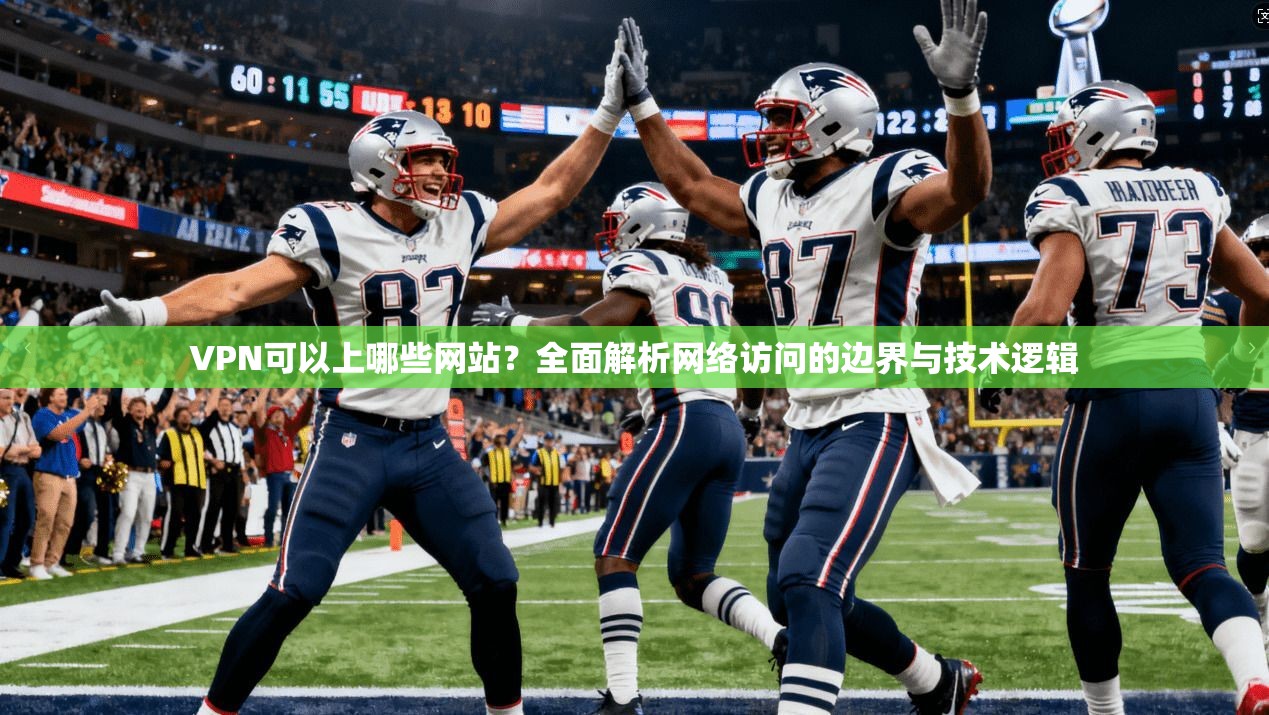 VPN可以上哪些网站？全面解析网络访问的边界与技术逻辑