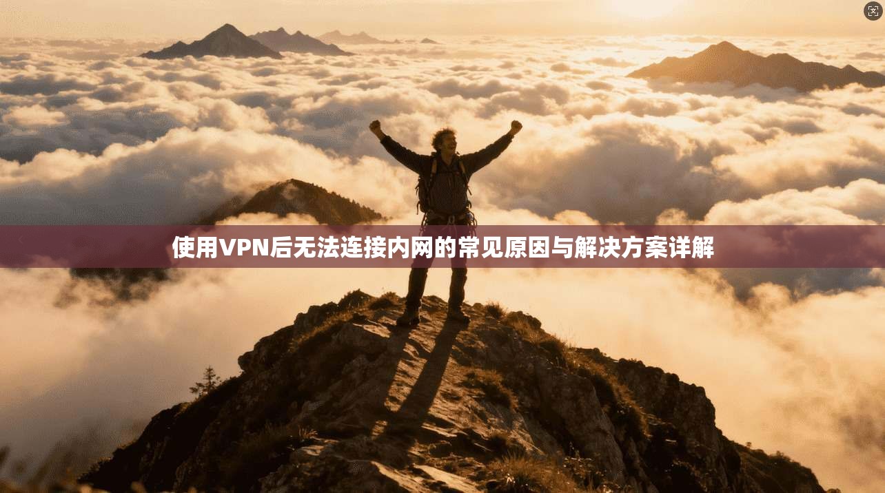 使用VPN后无法连接内网的常见原因与解决方案详解