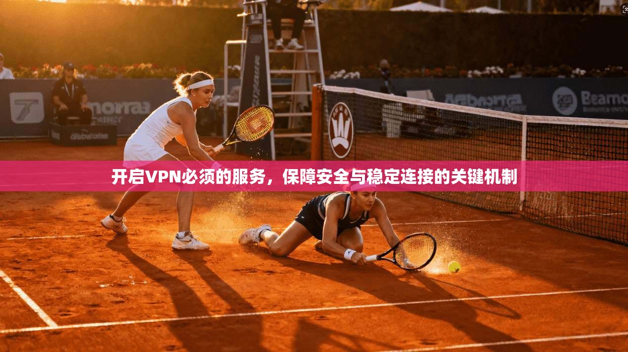 开启VPN必须的服务,保障安全与稳定连接的关键机制