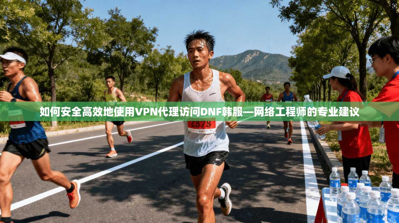 如何安全高效地使用VPN代理访问DNF韩服—网络工程师的专业建议