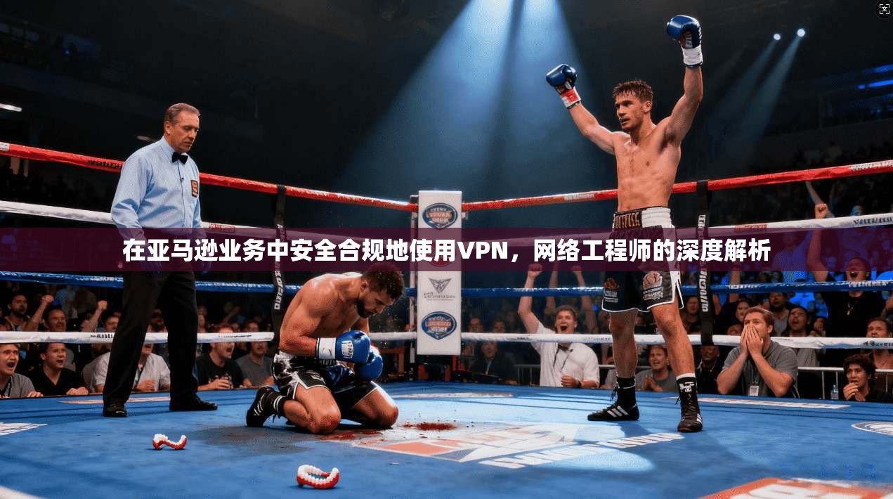 在亚马逊业务中安全合规地使用VPN,网络工程师的深度解析