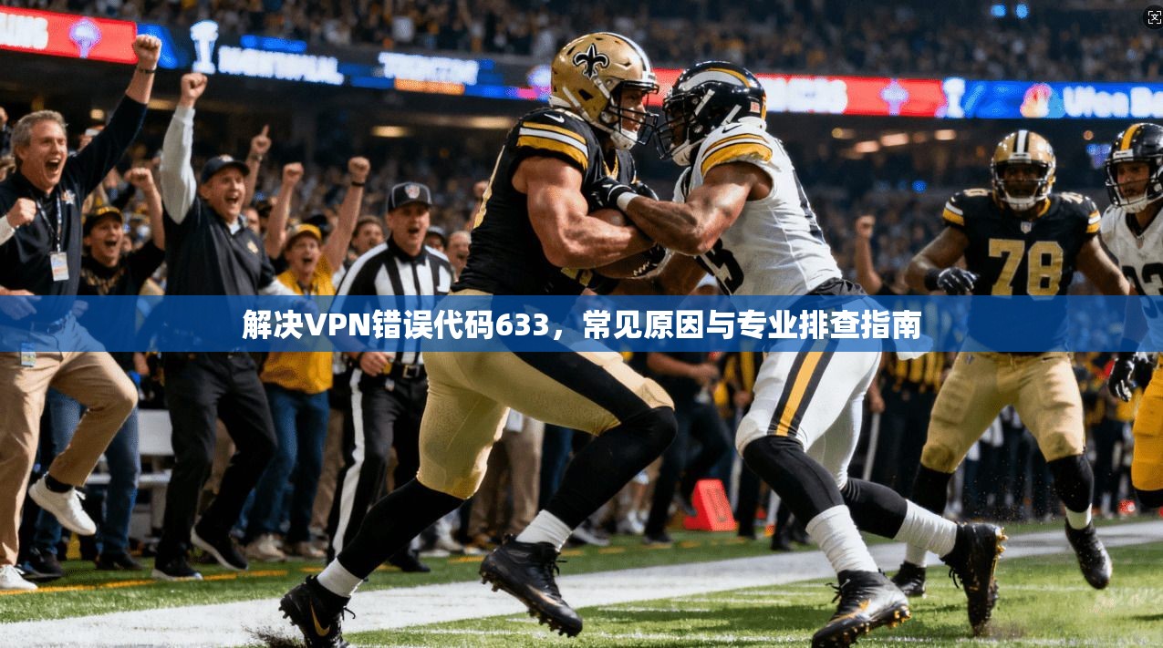 解决VPN错误代码633,常见原因与专业排查指南