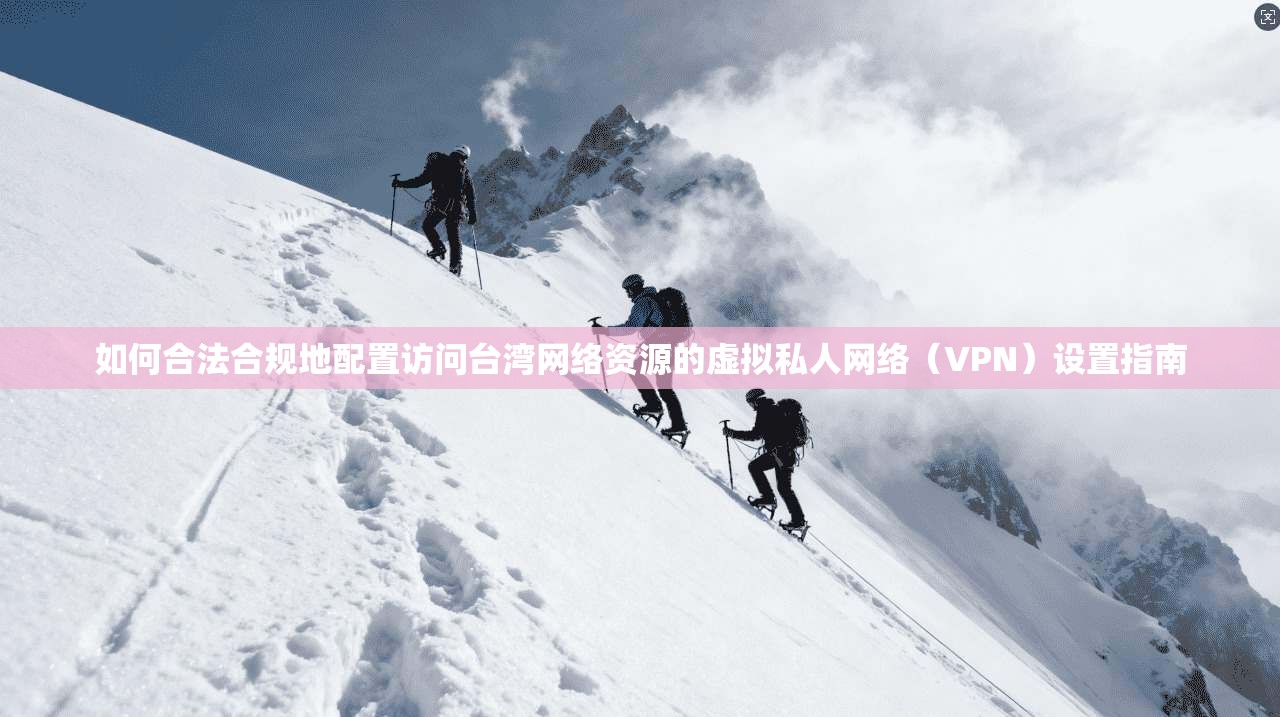 如何合法合规地配置访问台湾网络资源的虚拟私人网络（VPN）设置指南