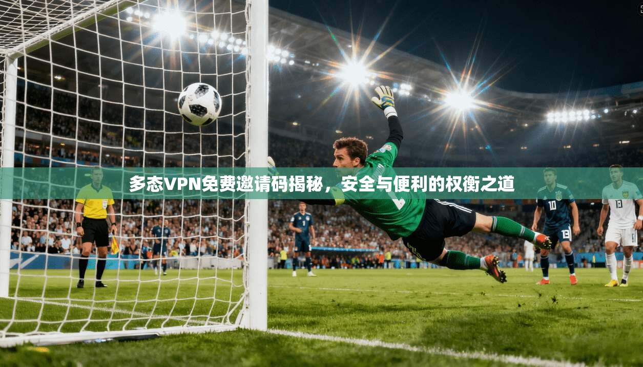 多态VPN免费邀请码揭秘，安全与便利的权衡之道