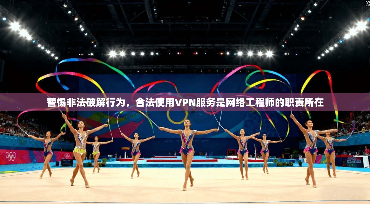 警惕非法破解行为，合法使用VPN服务是网络工程师的职责所在