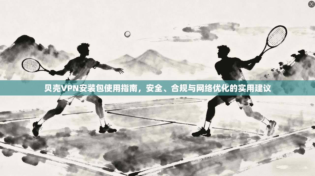 贝壳VPN安装包使用指南,安全、合规与网络优化的实用建议