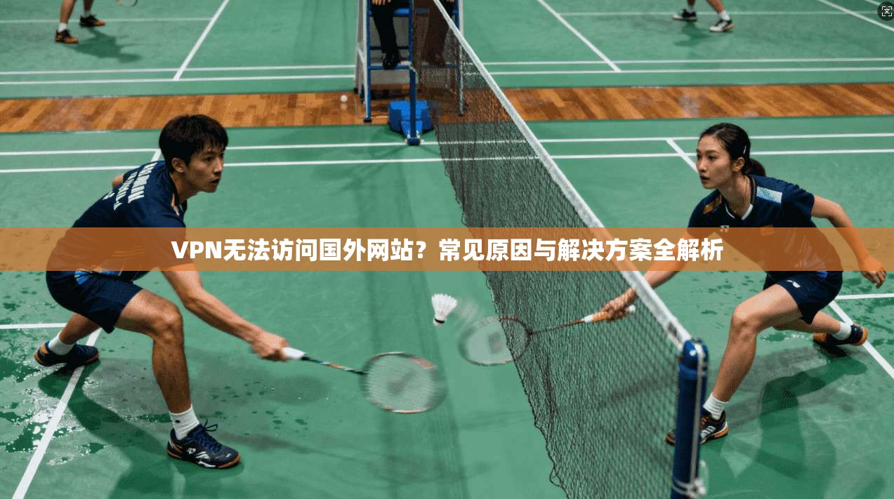 VPN无法访问国外网站？常见原因与解决方案全解析