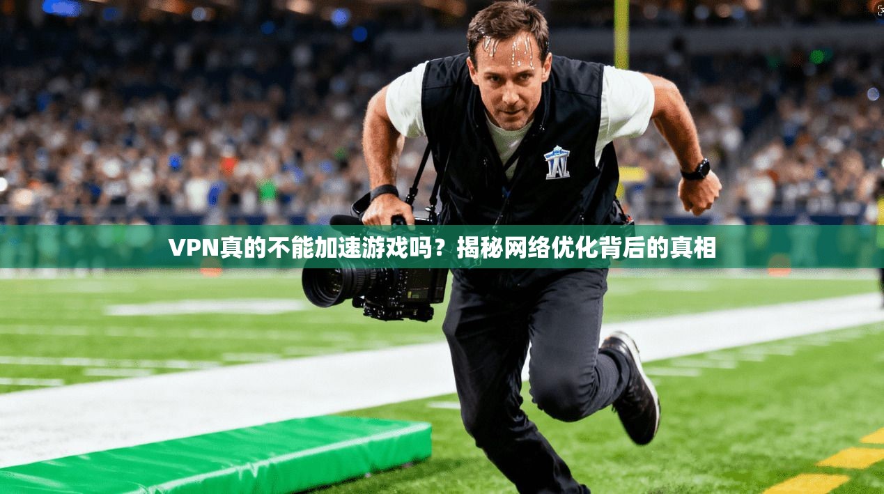 VPN真的不能加速游戏吗?揭秘网络优化背后的真相