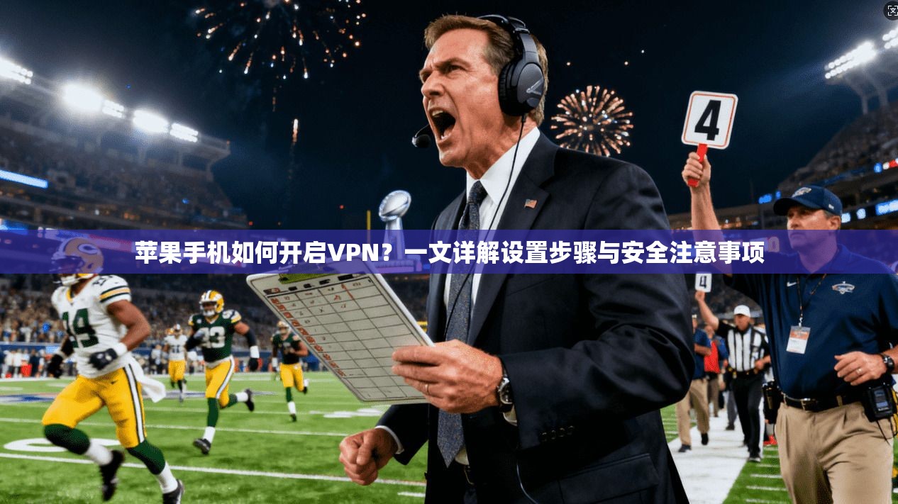 苹果手机如何开启VPN？一文详解设置步骤与安全注意事项