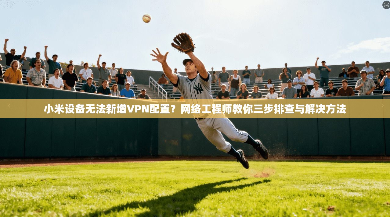 小米设备无法新增VPN配置?网络工程师教你三步排查与解决方法
