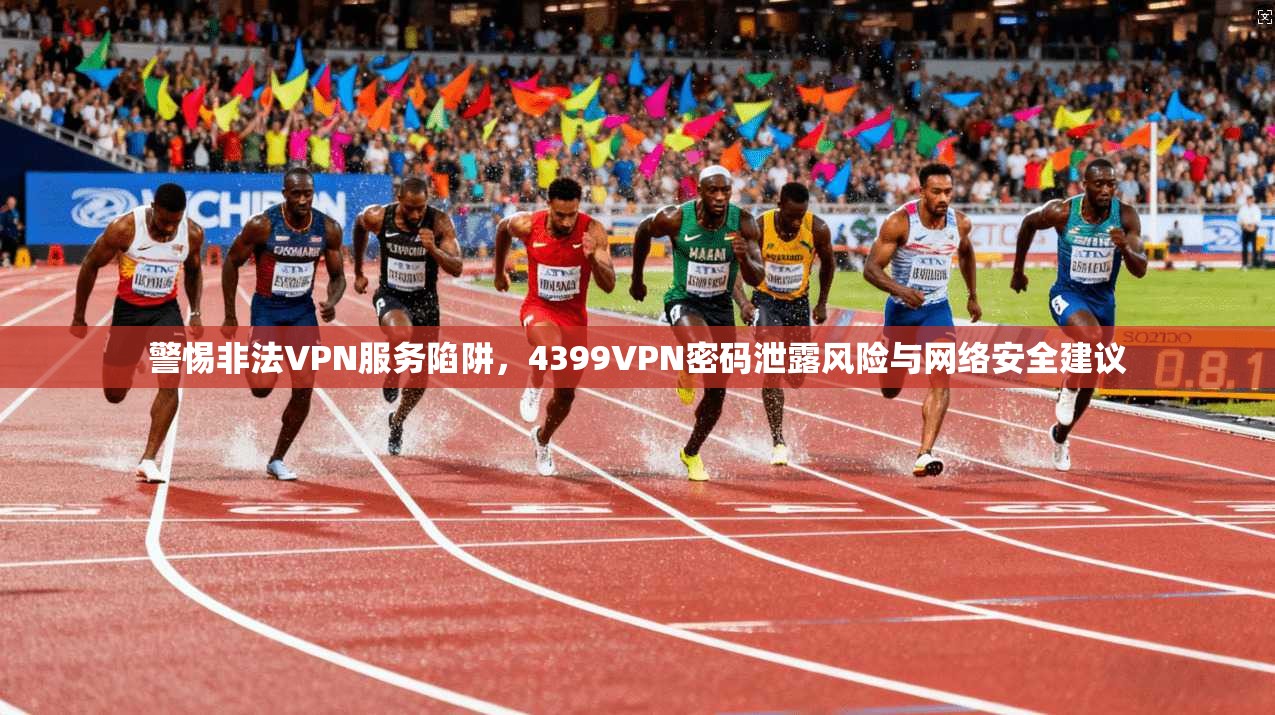 警惕非法VPN服务陷阱,4399VPN密码泄露风险与网络安全建议