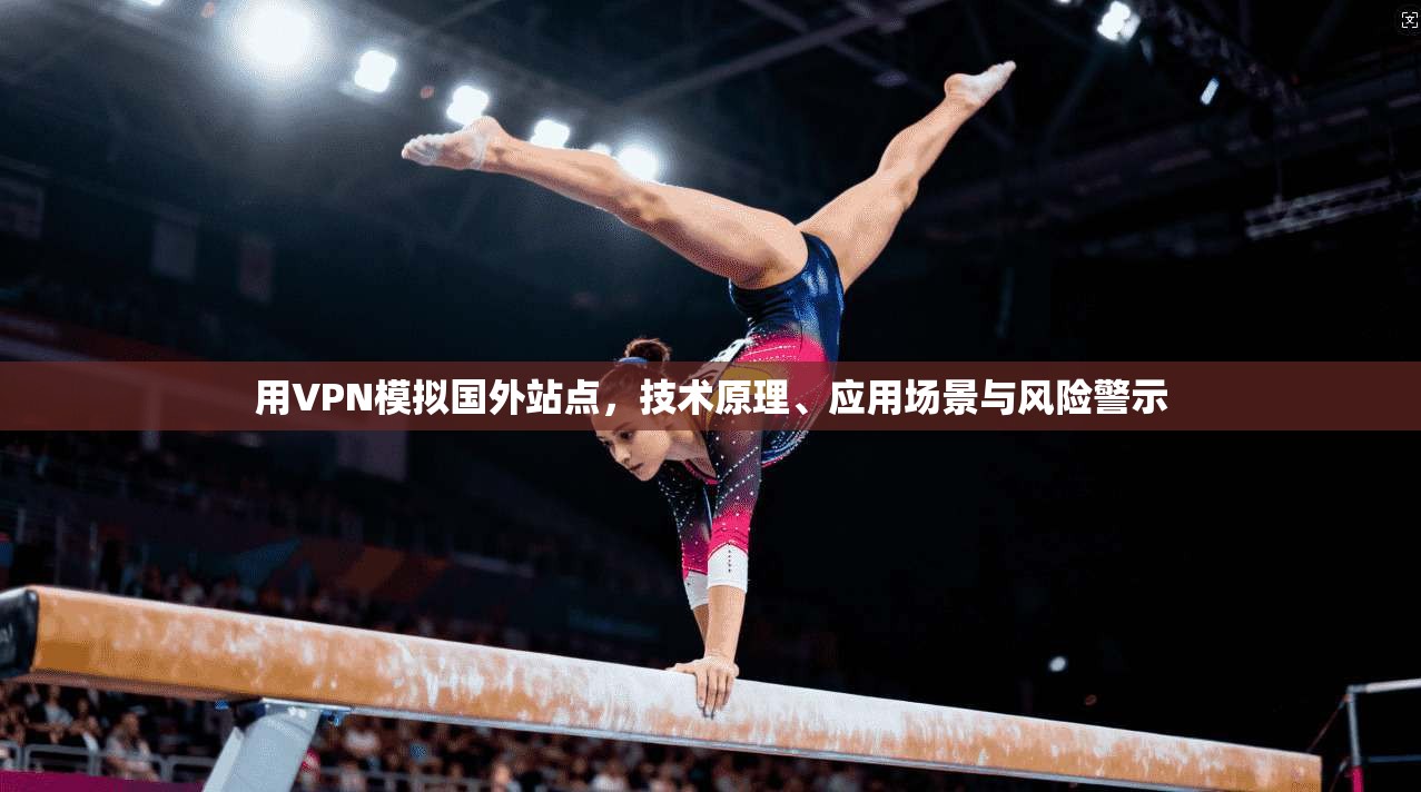 用VPN模拟国外站点，技术原理、应用场景与风险警示