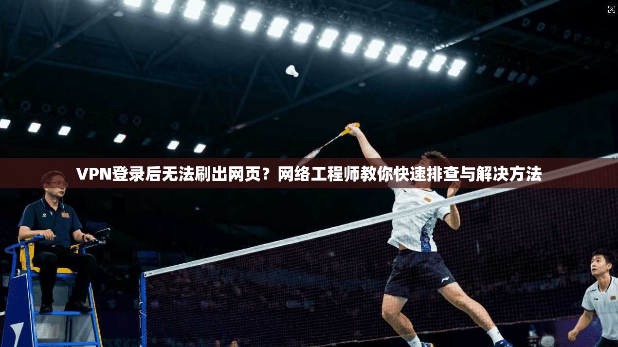 VPN登录后无法刷出网页？网络工程师教你快速排查与解决方法