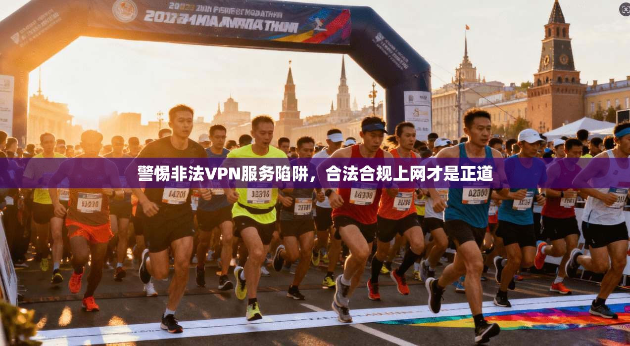 警惕非法VPN服务陷阱,合法合规上网才是正道