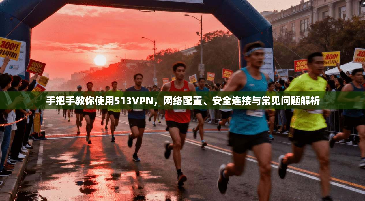 手把手教你使用513VPN，网络配置、安全连接与常见问题解析