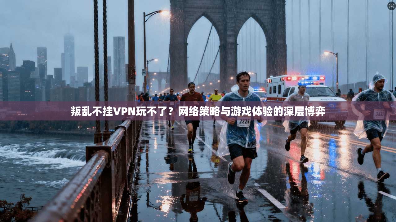 叛乱不挂VPN玩不了？网络策略与游戏体验的深层博弈