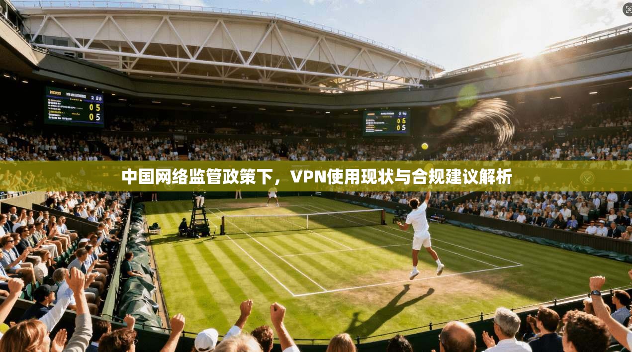 中国网络监管政策下，VPN使用现状与合规建议解析
