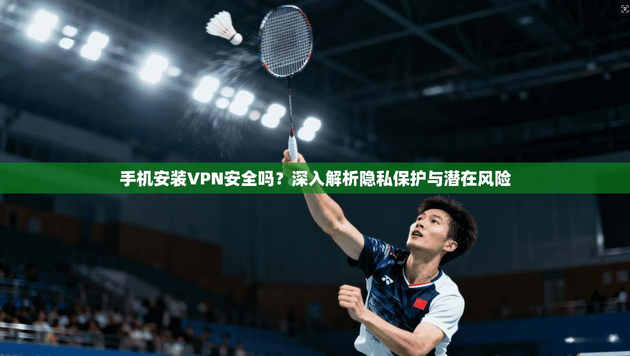 手机安装VPN安全吗？深入解析隐私保护与潜在风险