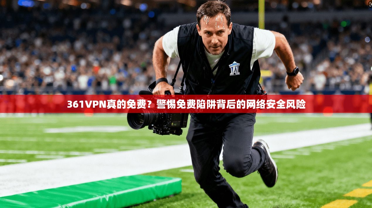 361VPN真的免费？警惕免费陷阱背后的网络安全风险