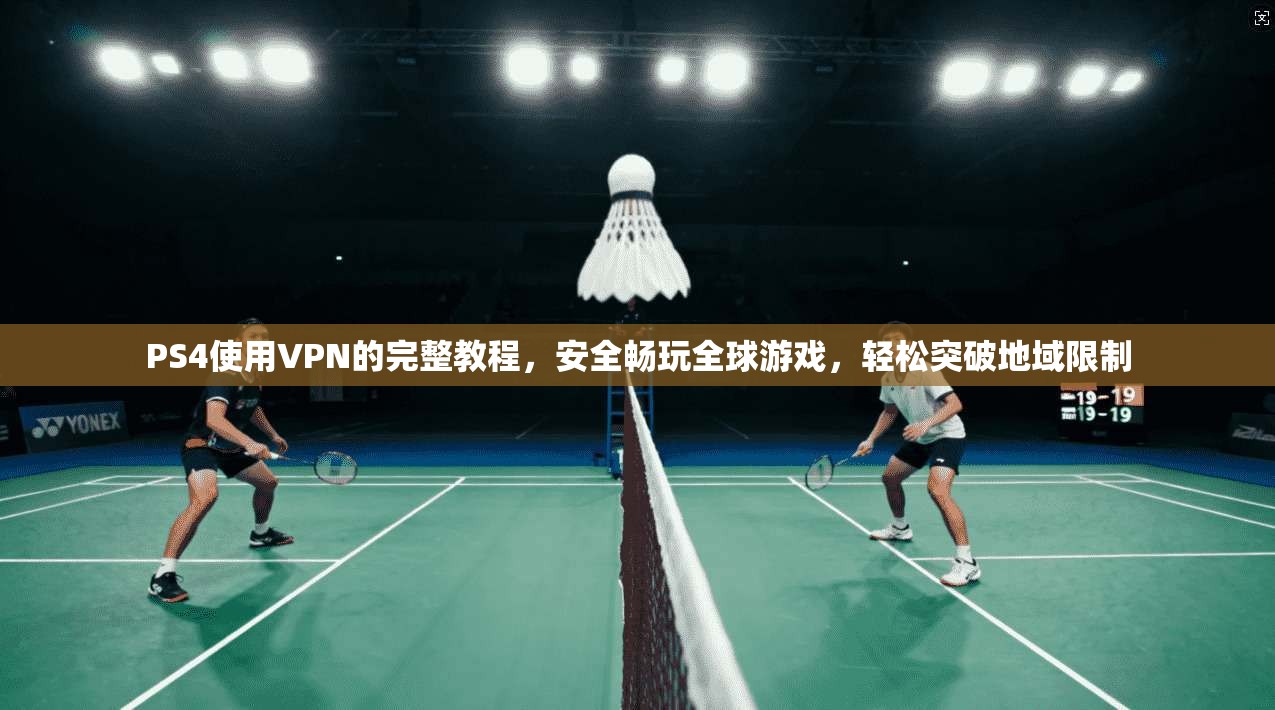 PS4使用VPN的完整教程,安全畅玩全球游戏,轻松突破地域限制