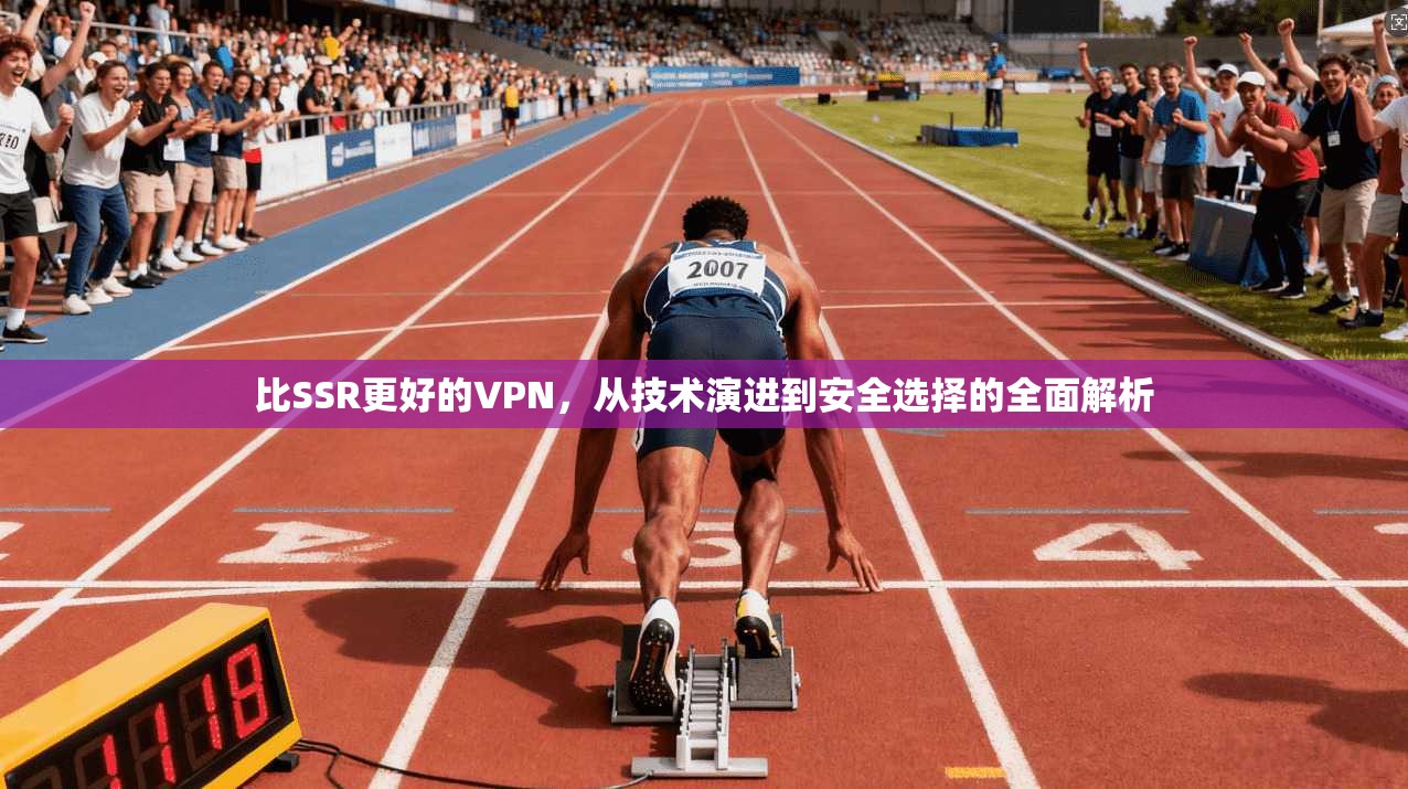 比SSR更好的VPN，从技术演进到安全选择的全面解析