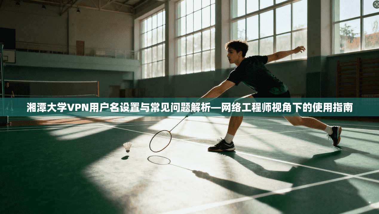 湘潭大学VPN用户名设置与常见问题解析—网络工程师视角下的使用指南