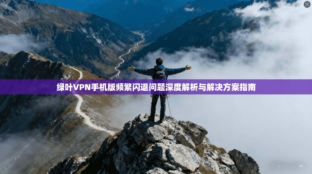 绿叶VPN手机版频繁闪退问题深度解析与解决方案指南