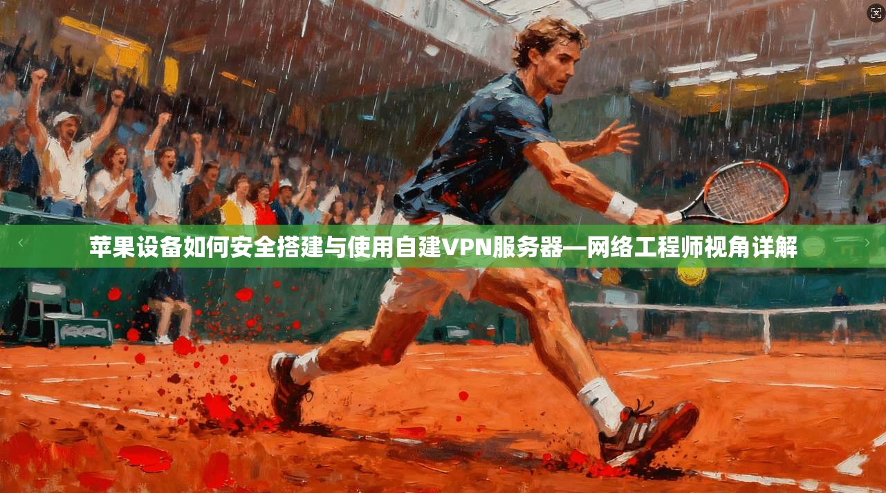 苹果设备如何安全搭建与使用自建VPN服务器—网络工程师视角详解