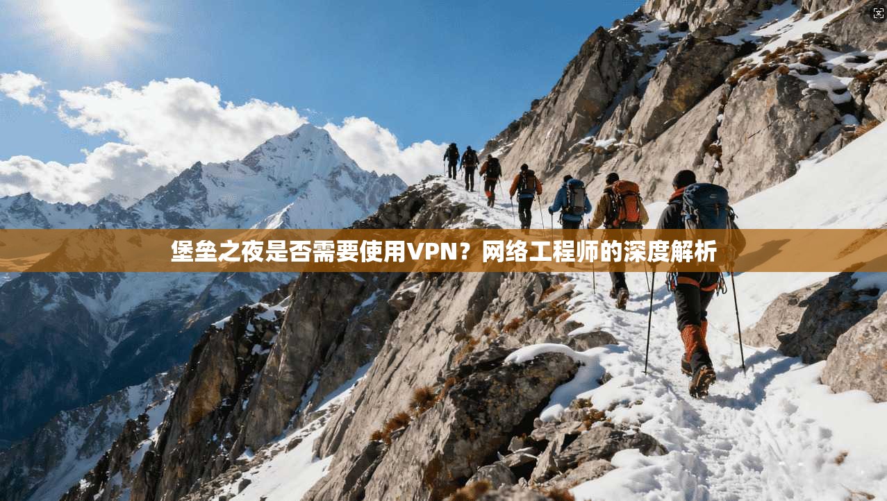 堡垒之夜是否需要使用VPN？网络工程师的深度解析