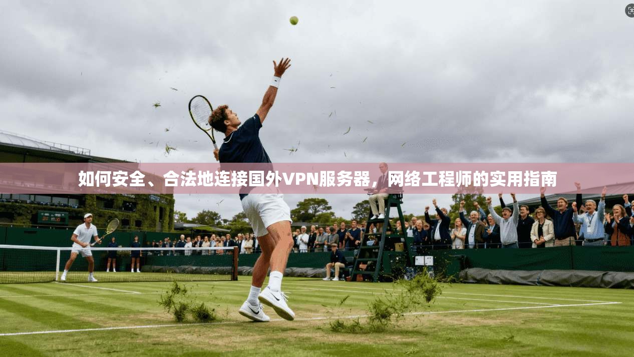 如何安全、合法地连接国外VPN服务器，网络工程师的实用指南