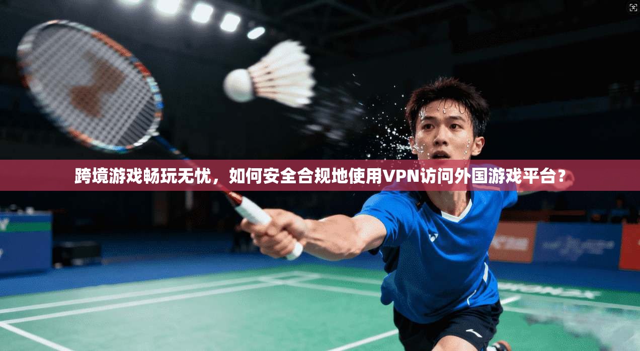 跨境游戏畅玩无忧，如何安全合规地使用VPN访问外国游戏平台？