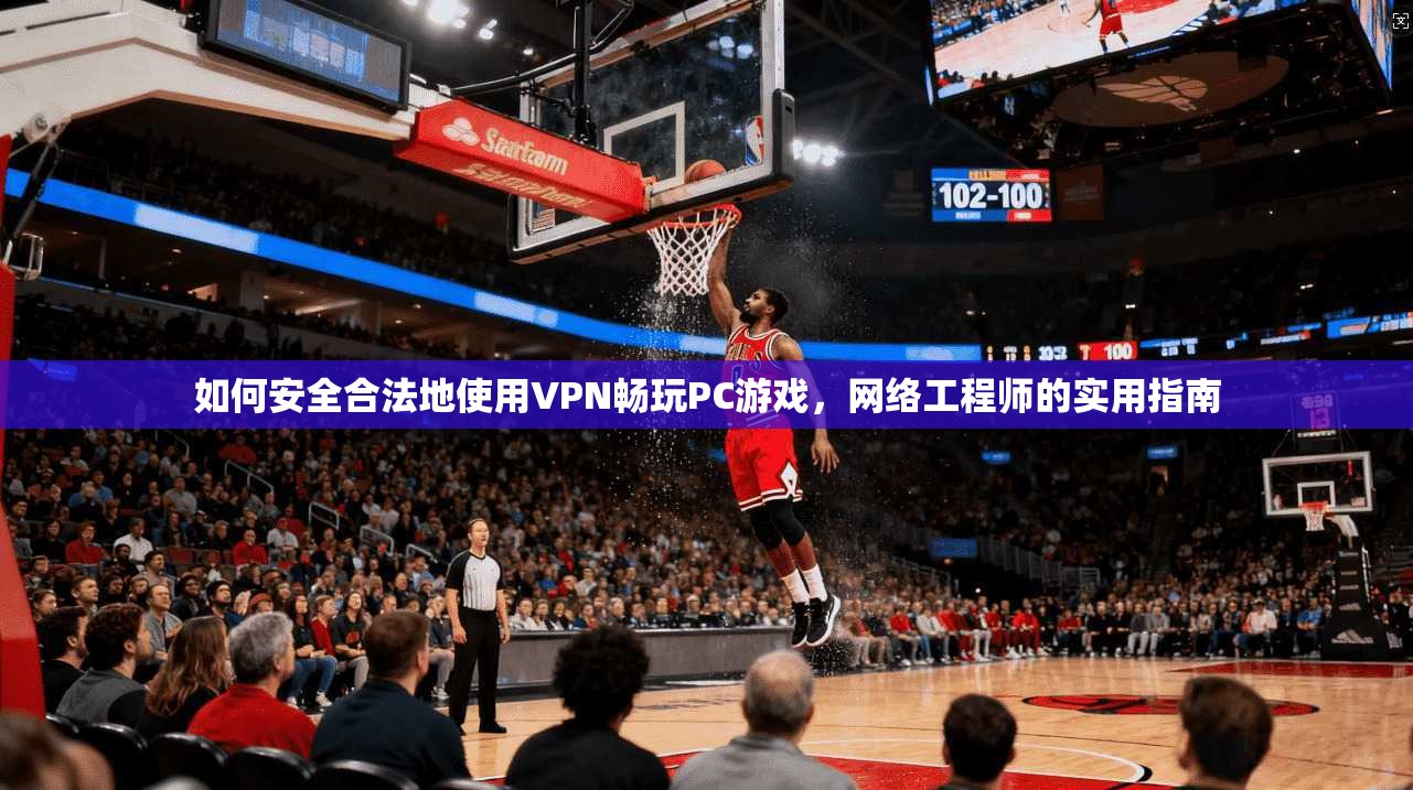 如何安全合法地使用VPN畅玩PC游戏，网络工程师的实用指南