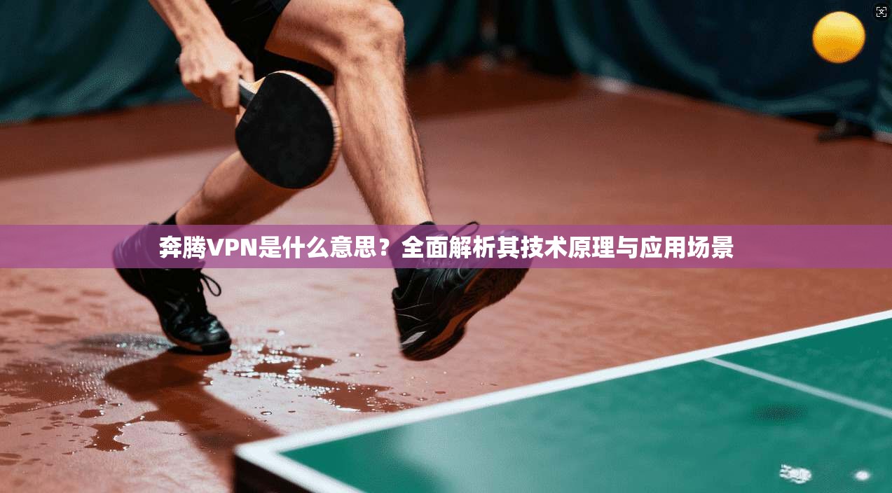 奔腾VPN是什么意思？全面解析其技术原理与应用场景