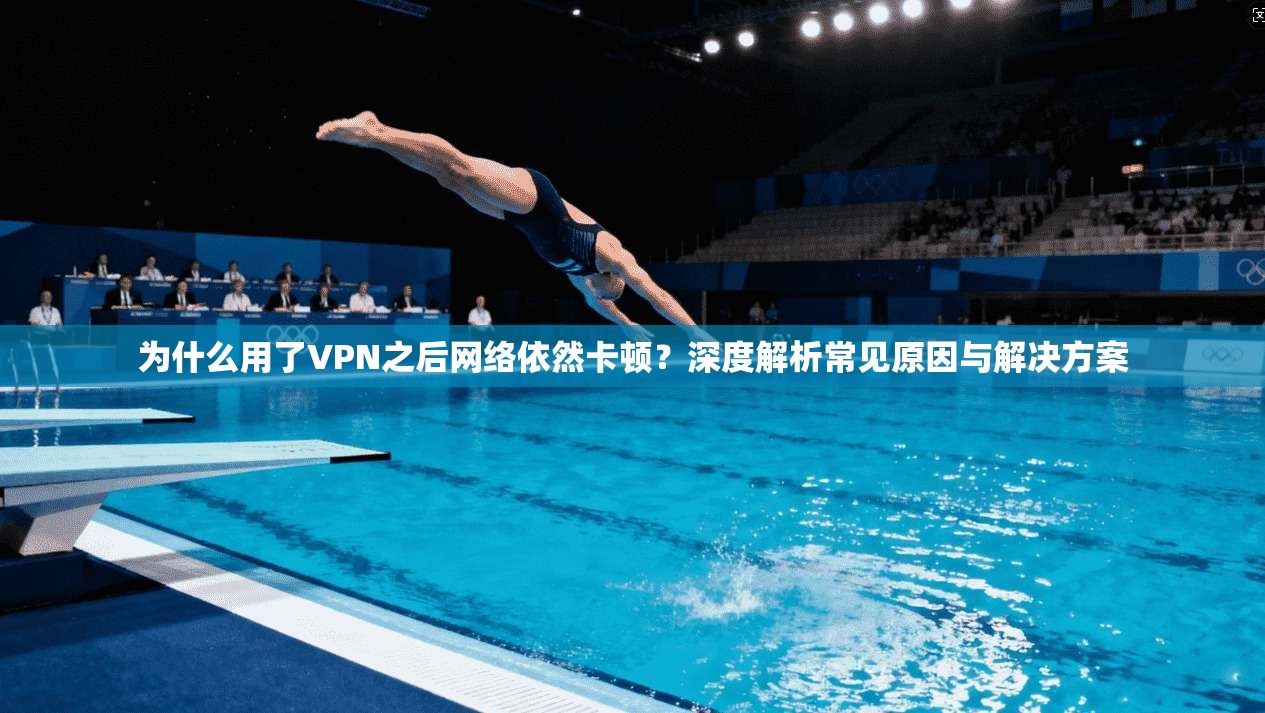 为什么用了VPN之后网络依然卡顿？深度解析常见原因与解决方案