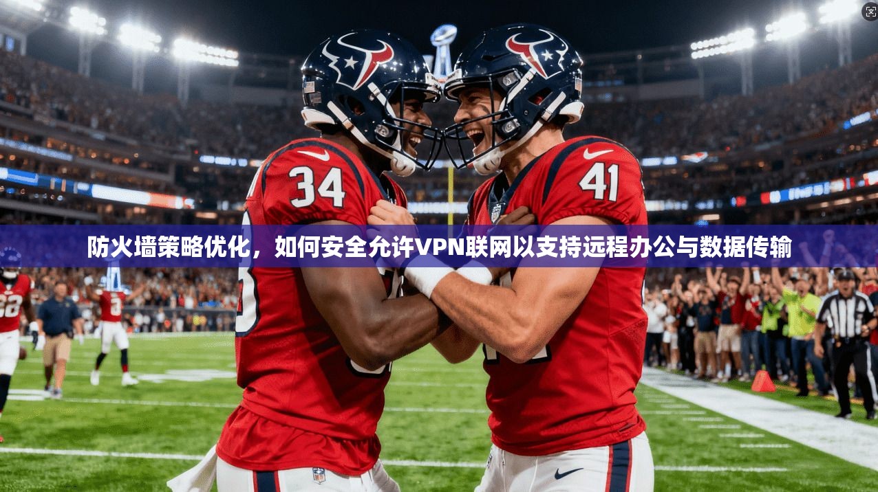 防火墙策略优化，如何安全允许VPN联网以支持远程办公与数据传输